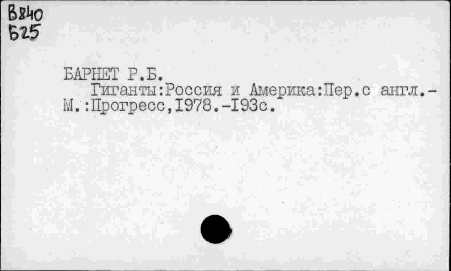 ﻿Вяйо
Ы5
БАРНЕТ Р.Б.
Гиганты:Россия и Америка: Пер. с англ.-М.:Прогресс,1978.-193с.